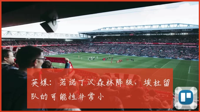 英媒：若诺丁汉森林降级，埃杜留队的可能性非常小