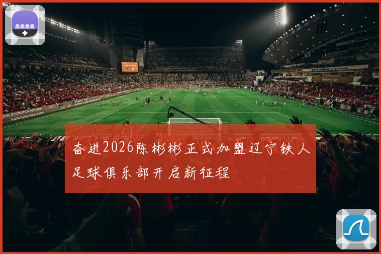 奋进2026陈彬彬正式加盟辽宁铁人足球俱乐部开启新征程