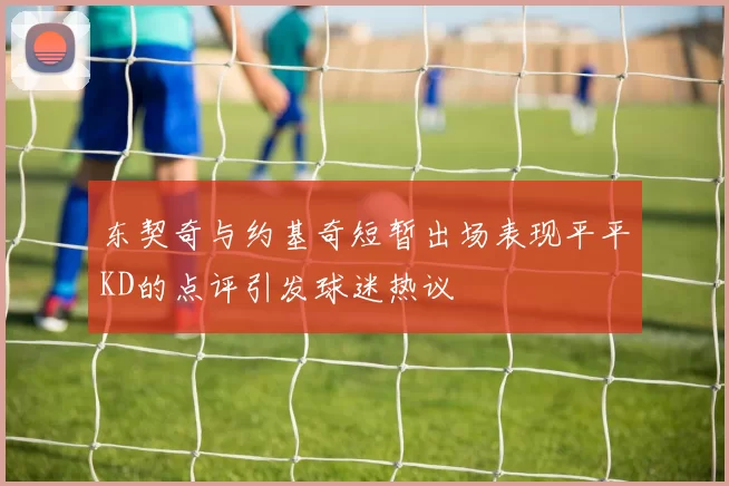 东契奇与约基奇短暂出场表现平平KD的点评引发球迷热议