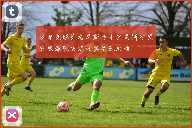 沙尔克球员尤尼斯与卡里乌斯冲突升级球队决定让其离队处理