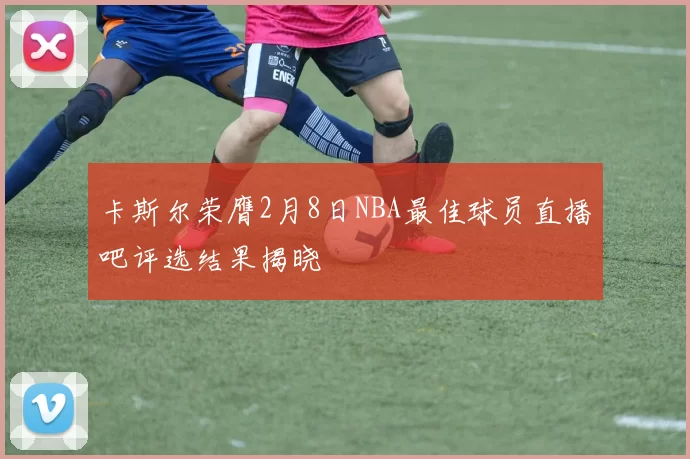 卡斯尔荣膺2月8日NBA最佳球员直播吧评选结果揭晓