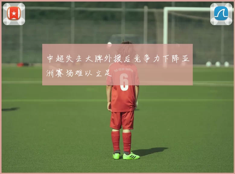 中超失去大牌外援后竞争力下降亚洲赛场难以立足