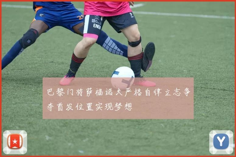 巴黎门将萨福诺夫严格自律立志争夺首发位置实现梦想