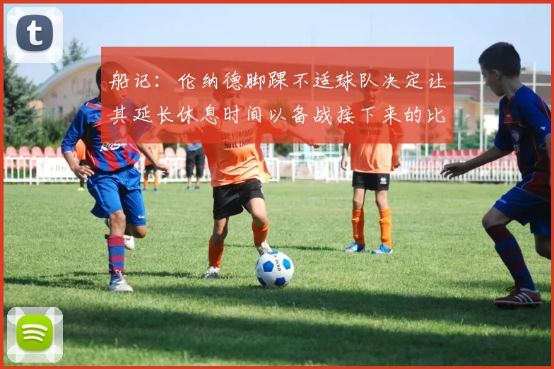 船记：伦纳德脚踝不适球队决定让其延长休息时间以备战接下来的比赛