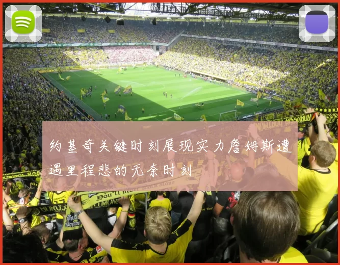 约基奇关键时刻展现实力詹姆斯遭遇里程悲的无奈时刻