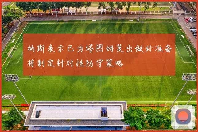 纳斯表示已为塔图姆复出做好准备将制定针对性防守策略